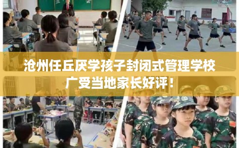 沧州任丘厌学孩子封闭式管理学校广受当地家长好评！