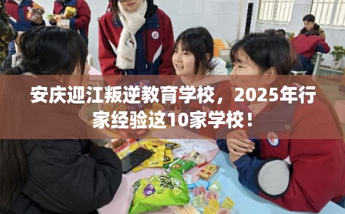 安庆迎江叛逆教育学校，2025年行家经验这10家学校！