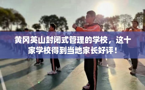 黄冈英山封闭式管理的学校，这十家学校得到当地家长好评！
