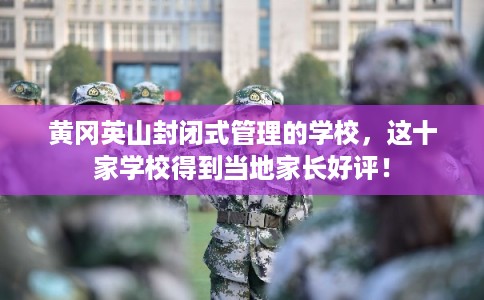 黄冈英山封闭式管理的学校，这十家学校得到当地家长好评！