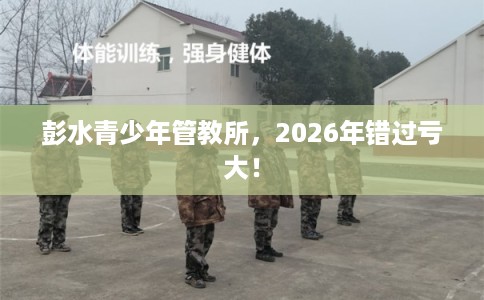 彭水青少年管教所，2026年错过亏大！
