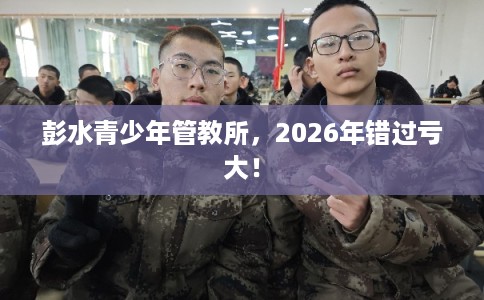 彭水青少年管教所，2026年错过亏大！