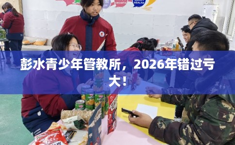 彭水青少年管教所，2026年错过亏大！