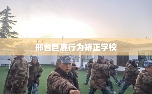 邢台巨鹿行为矫正学校