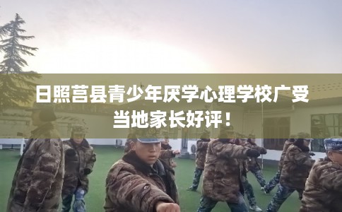 日照莒县青少年厌学心理学校广受当地家长好评！