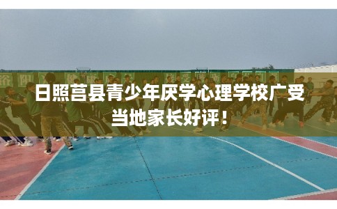日照莒县青少年厌学心理学校广受当地家长好评！