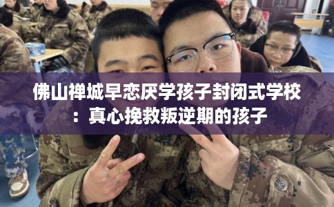 佛山禅城早恋厌学孩子封闭式学校：真心挽救叛逆期的孩子