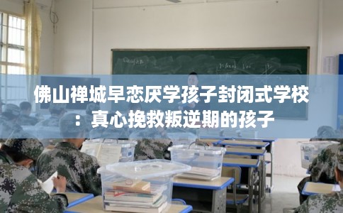 佛山禅城早恋厌学孩子封闭式学校：真心挽救叛逆期的孩子