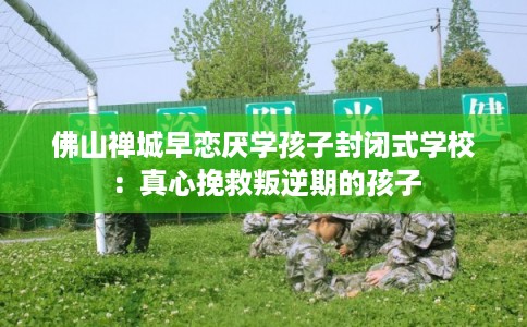 佛山禅城早恋厌学孩子封闭式学校：真心挽救叛逆期的孩子