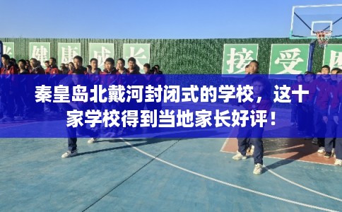 秦皇岛北戴河封闭式的学校，这十家学校得到当地家长好评！