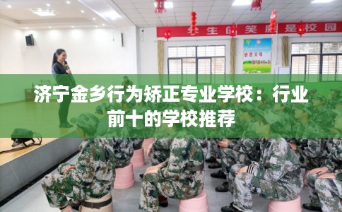 济宁金乡行为矫正专业学校：行业前十的学校推荐