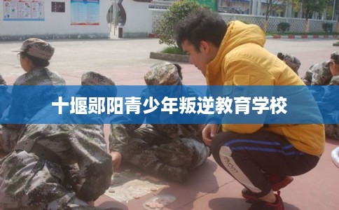 十堰郧阳青少年叛逆教育学校