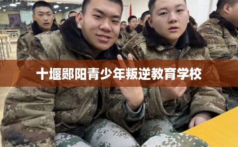 十堰郧阳青少年叛逆教育学校