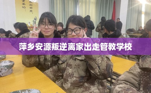 萍乡安源叛逆离家出走管教学校