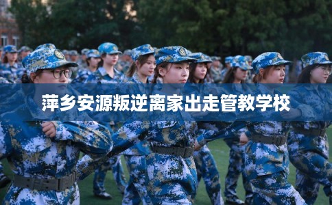 萍乡安源叛逆离家出走管教学校