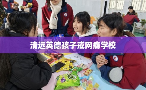 清远英德孩子戒网瘾学校