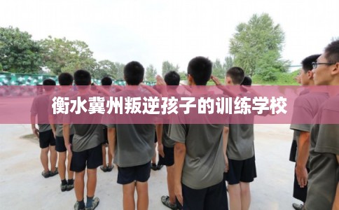 衡水冀州叛逆孩子的训练学校