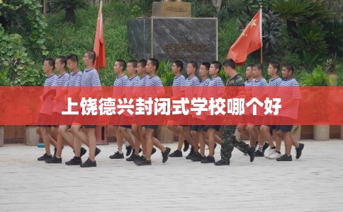 上饶德兴封闭式学校哪个好 上饶德兴封闭式学校哪个好
