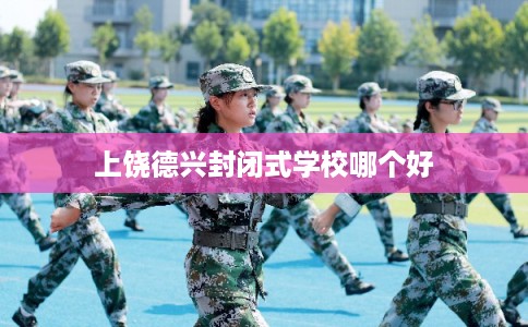 上饶德兴封闭式学校哪个好