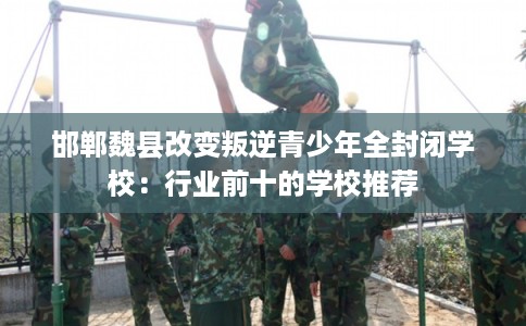 邯郸魏县改变叛逆青少年全封闭学校：行业前十的学校推荐