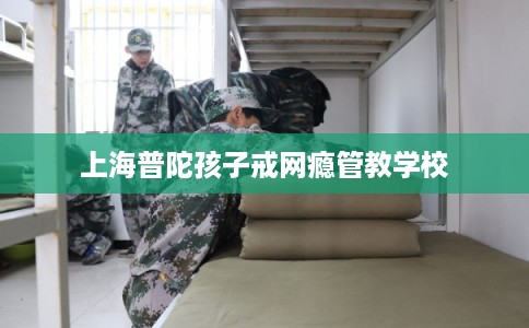 上海普陀孩子戒网瘾管教学校