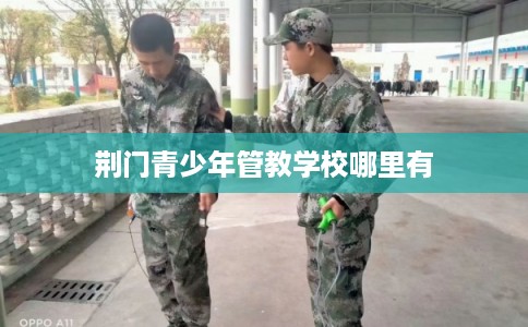 荆门青少年管教学校哪里有 荆门青少年管教学校哪里有