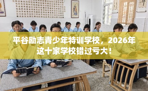 平谷励志青少年特训学校，2026年这十家学校错过亏大！
