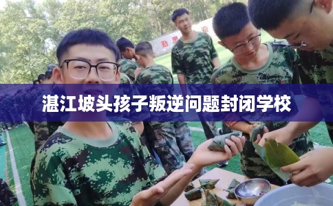 湛江坡头孩子叛逆问题封闭学校