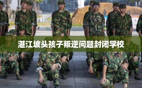 湛江坡头孩子叛逆问题封闭学校