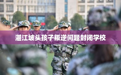 湛江坡头孩子叛逆问题封闭学校