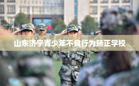 山东济宁青少年不良行为矫正学校