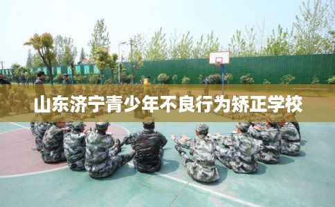 山东济宁青少年不良行为矫正学校