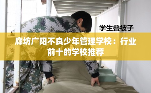 廊坊广阳不良少年管理学校：行业前十的学校推荐