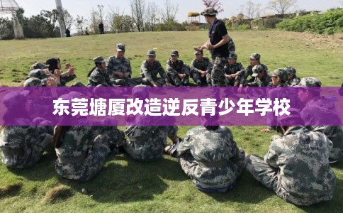 东莞塘厦改造逆反青少年学校