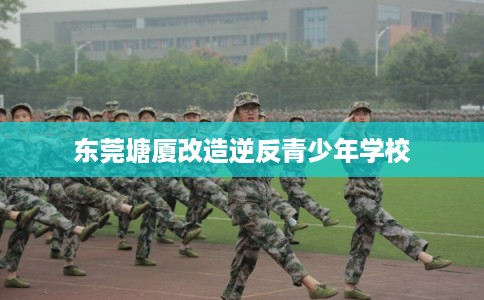 东莞塘厦改造逆反青少年学校