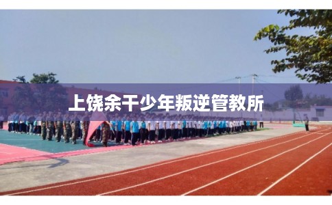 上饶余干少年叛逆管教所