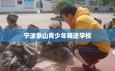宁波象山青少年叛逆学校