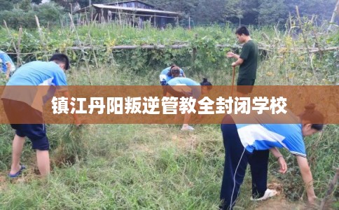 镇江丹阳叛逆管教全封闭学校