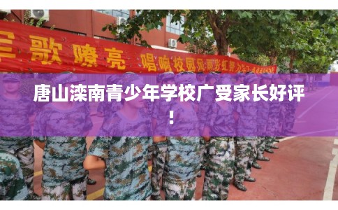 唐山滦南青少年学校广受家长好评！