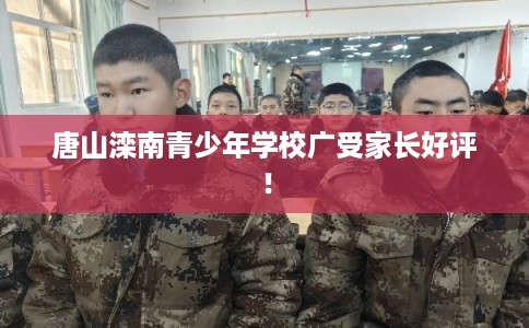 唐山滦南青少年学校广受家长好评！