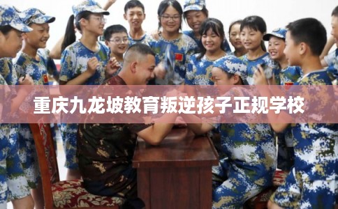 重庆九龙坡教育叛逆孩子正规学校