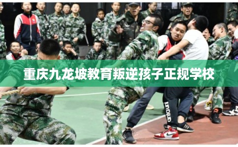 重庆九龙坡教育叛逆孩子正规学校