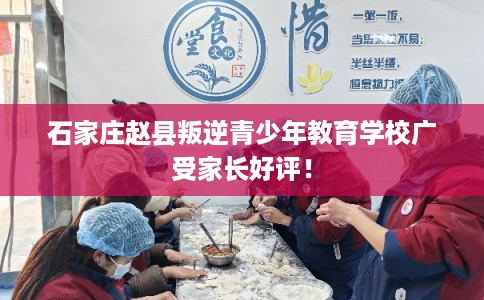 石家庄赵县叛逆青少年教育学校广受家长好评！