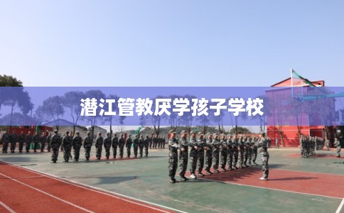 潜江管教厌学孩子学校