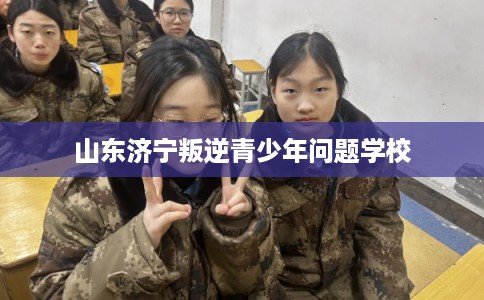 山东济宁叛逆青少年问题学校