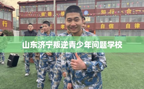 山东济宁叛逆青少年问题学校