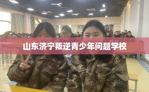 山东济宁叛逆青少年问题学校