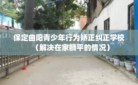 保定曲阳青少年行为矫正纠正学校（解决在家躺平的情况）