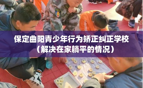 保定曲阳青少年行为矫正纠正学校（解决在家躺平的情况）