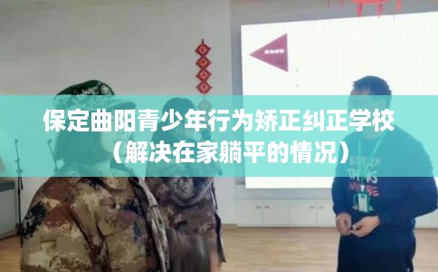 保定曲阳青少年行为矫正纠正学校（解决在家躺平的情况）